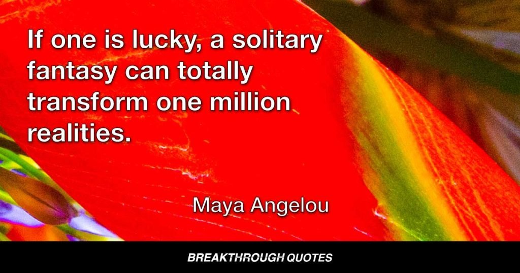 If one is lucky, a solitary fantasy can totally transform one million realities. — Maya Angelou