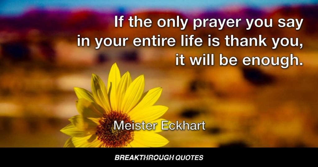 If the only prayer you say in your entire life is thank you, it will be enough. — Meister Eckhart
