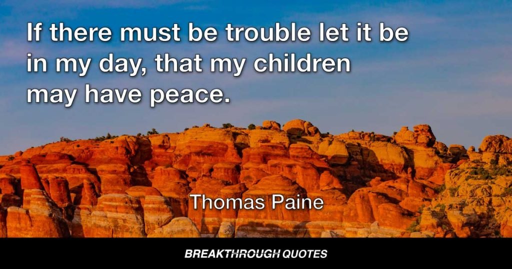 If there must be trouble let it be in my day, that my children may have peace. — Thomas Paine