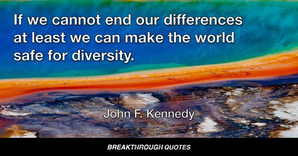 If we cannot end our differences at least we can make the world safe for diversity. — John F. Kennedy