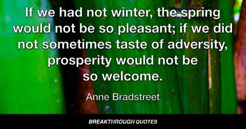 If we had not winter, the spring would not be so pleasant; if we did not sometimes taste of adversity, prosperity would not be so welcome. — Anne Bradstreet