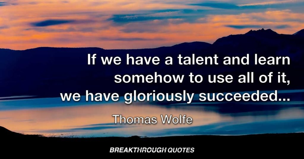 If we have a talent and learn somehow to use all of it, we have gloriously succeeded, and won a satisfaction and a triumph few individuals ever know. — Thomas Wolfe