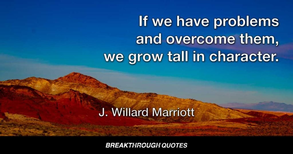 Adversity give us opportunity to grow. And we usually get what we work for. If we have problems and overcome them, we grow tall in character. — J. Willard Marriott