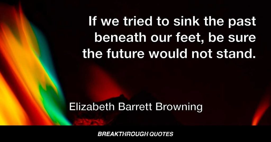 If we tried to sink the past beneath our feet, be sure the future would not stand. — Elizabeth Barrett Browning