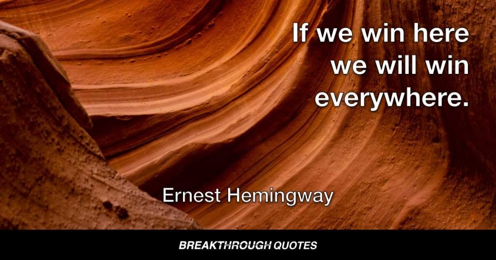 If we win here we will win everywhere. — Ernest Hemingway