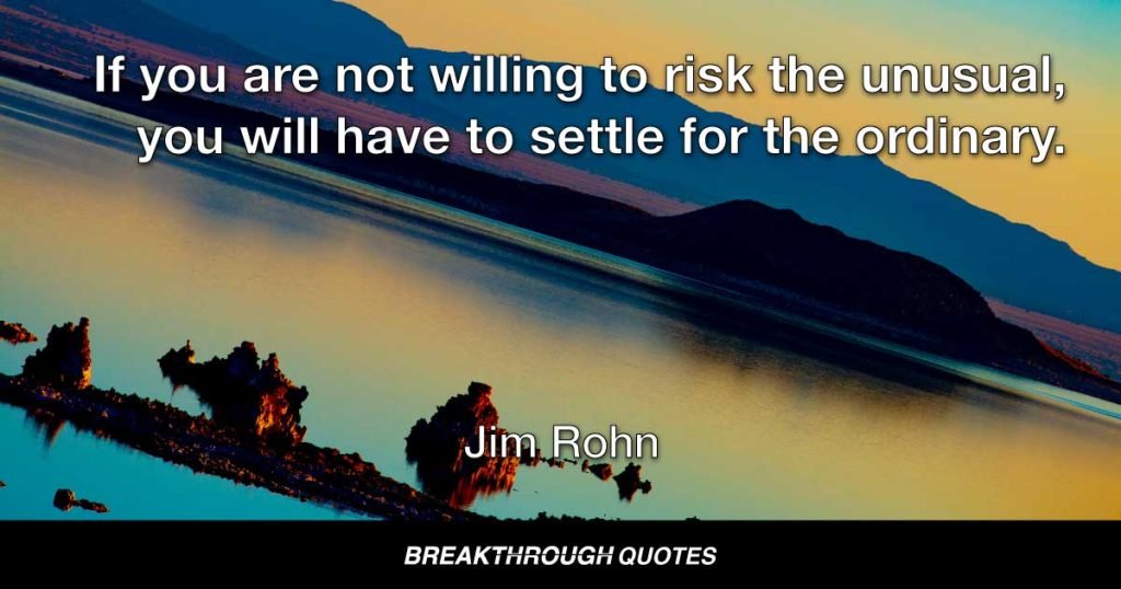 If you are not willing to risk the unusual, you will have to settle for the ordinary. — Jim Rohn