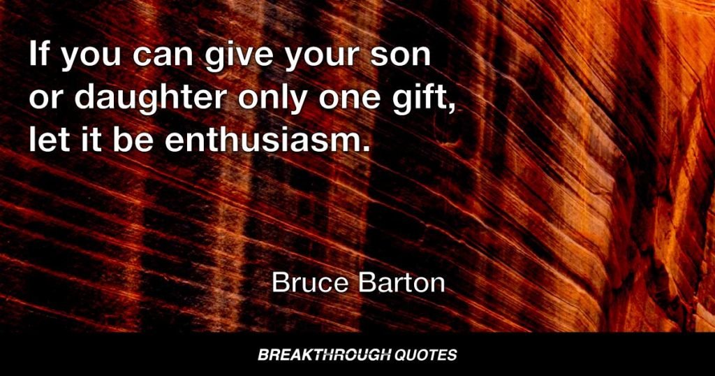 If you can give your son or daughter only one gift, let it be enthusiasm. — Bruce Barton