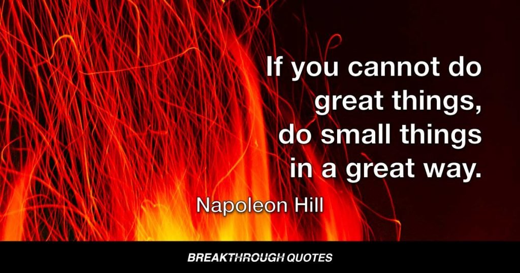 If you cannot do great things, do small things in a great way. — Napoleon Hill