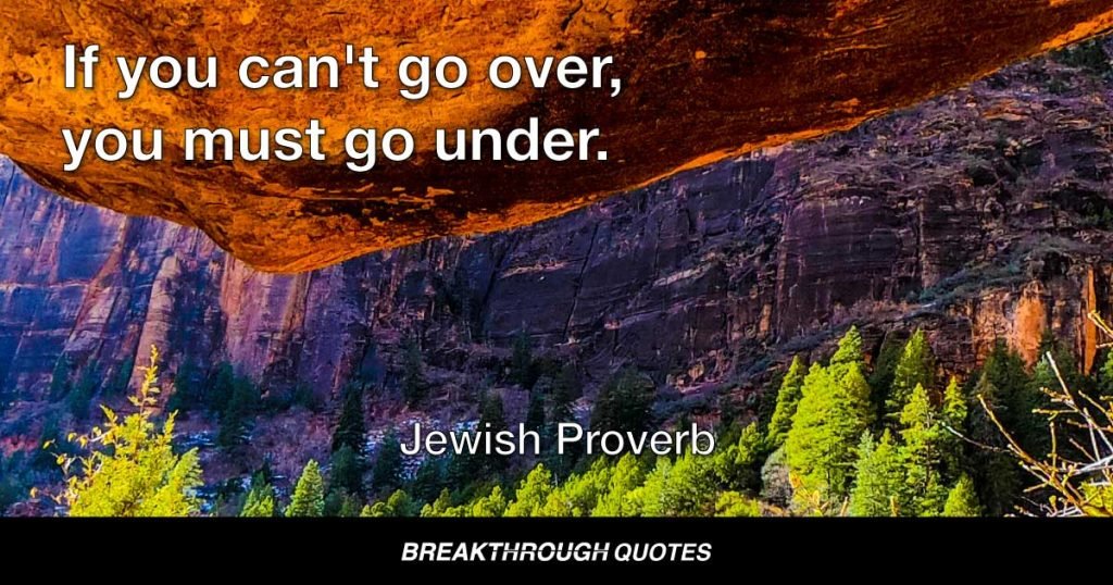 If you can't go over, you must go under. — Jewish Proverb
