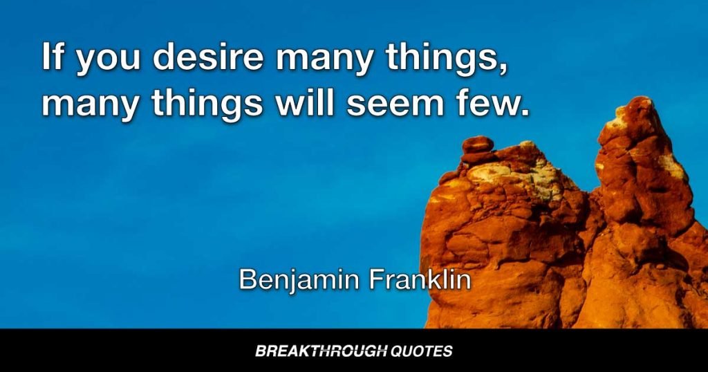 If you desire many things, many things will seem few. — Benjamin Franklin