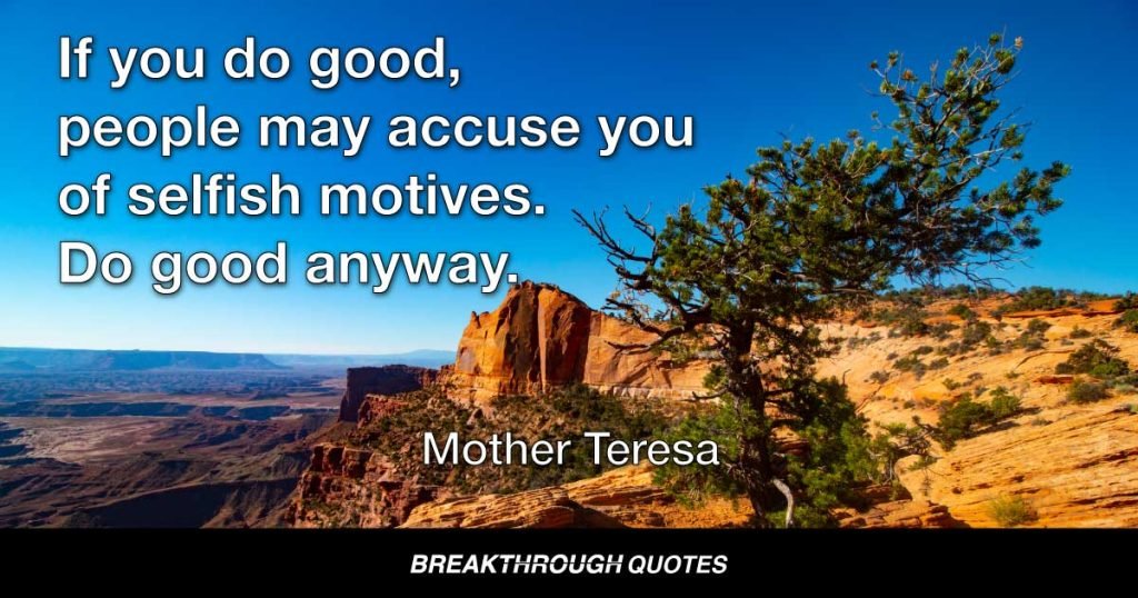 If you do good, people may accuse you of selfish motives. Do good anyway. — Mother Teresa