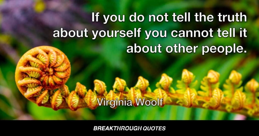If you do not tell the truth about yourself you cannot tell it about other people. — Virginia Woolf