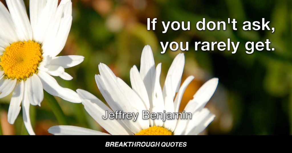 If you don't ask, you rarely get. — Jeffrey Benjamin