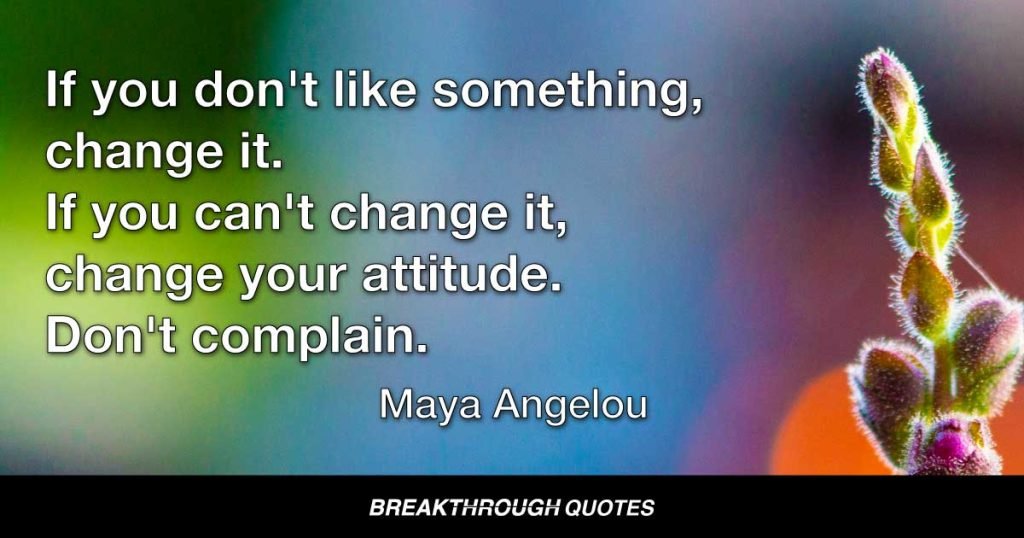 If you don't like something, change it. If you can't change it, change your attitude. Don't complain. — Maya Angelou