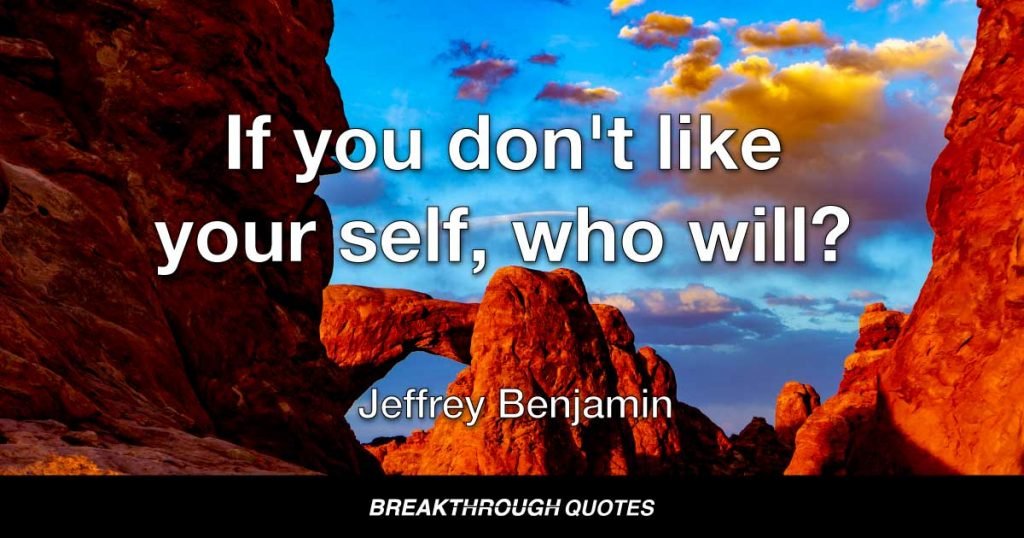 If you don't like your self, who will? — Jeffrey Benjamin