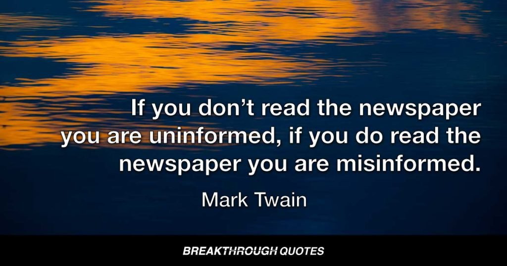 If you don’t read the newspaper you are uninformed, if you do read the newspaper you are misinformed. — Mark Twain