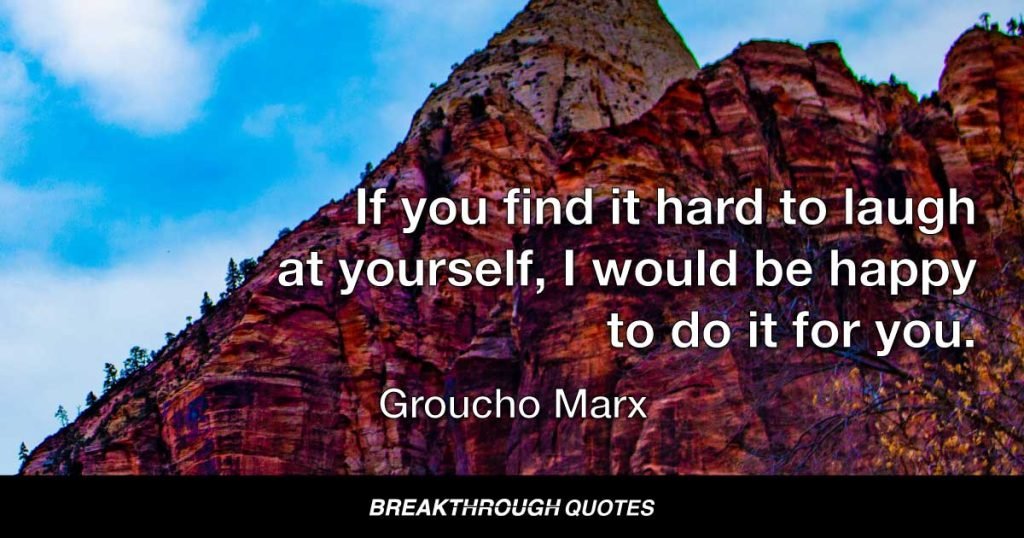 If you find it hard to laugh at yourself, I would be happy to do it for you. — Groucho Marx