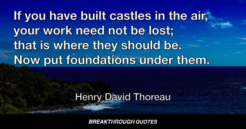 If you have built castles in the air, your work need not be lost; that is where they should be. Now put foundations under them. — Henry David Thoreau