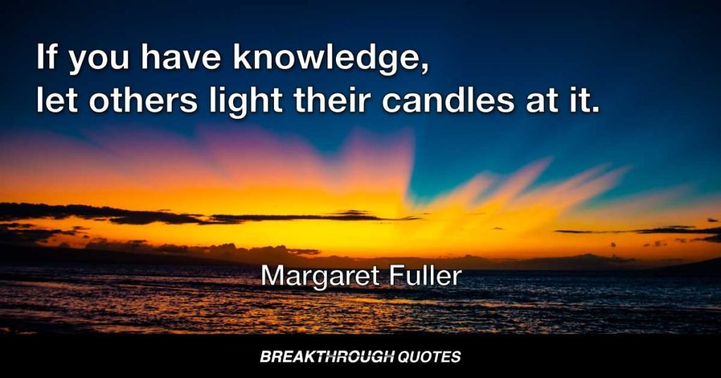 If you have knowledge, let others light their candles at it. — Margaret Fuller