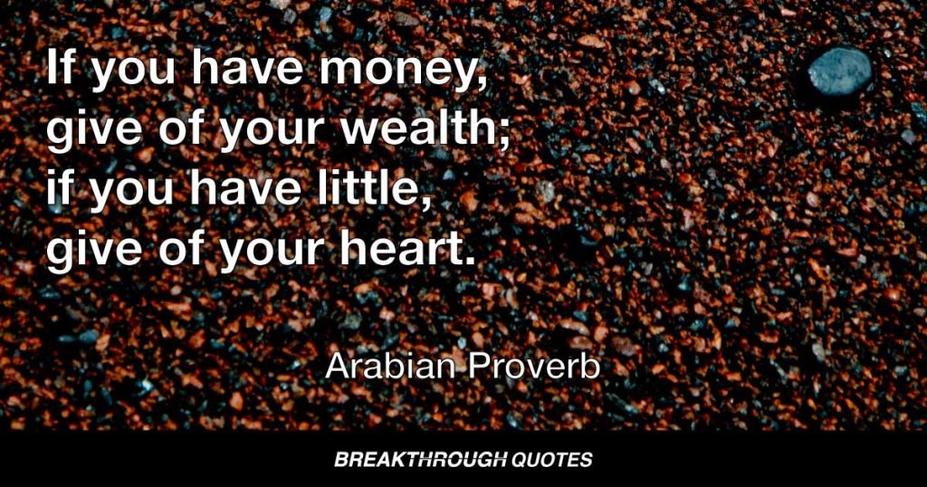 If you have money, give of your wealth; if you have little, give of your heart. — Arabian Proverb