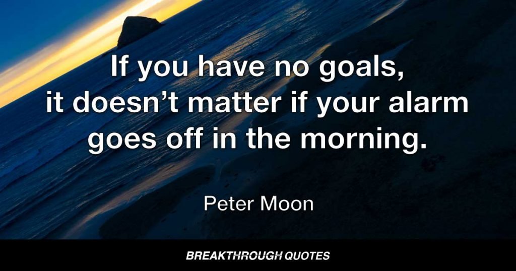 If you have no goals, it doesn’t matter if your alarm goes off in the morning. — Peter Moon