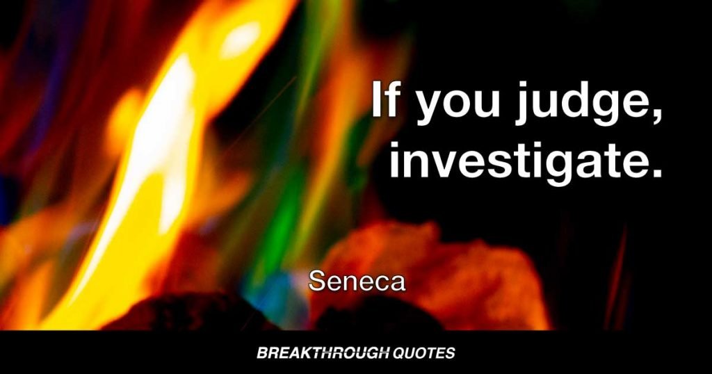 If you judge, investigate. — Seneca