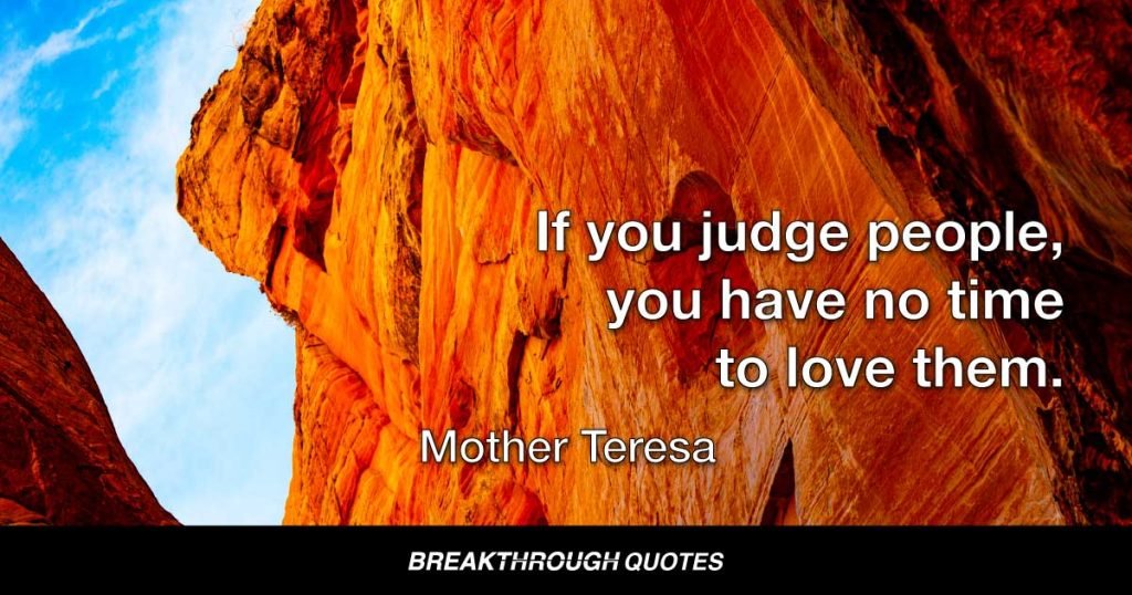 If you judge people, you have no time to love them. — Mother Teresa