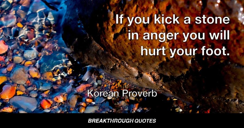 If you kick a stone in anger you will hurt your foot. — Korean Proverb