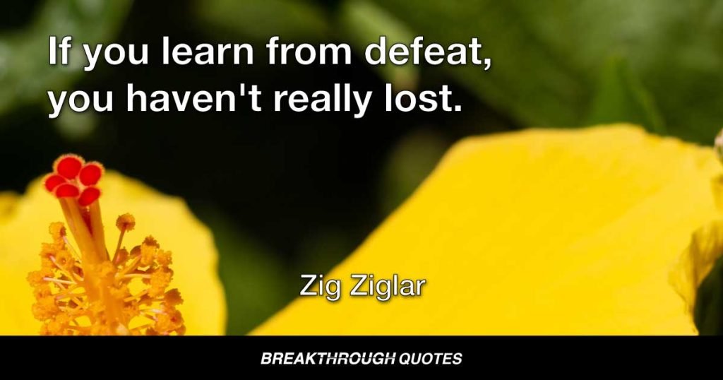 If you learn from defeat, you haven't really lost. — Zig Ziglar