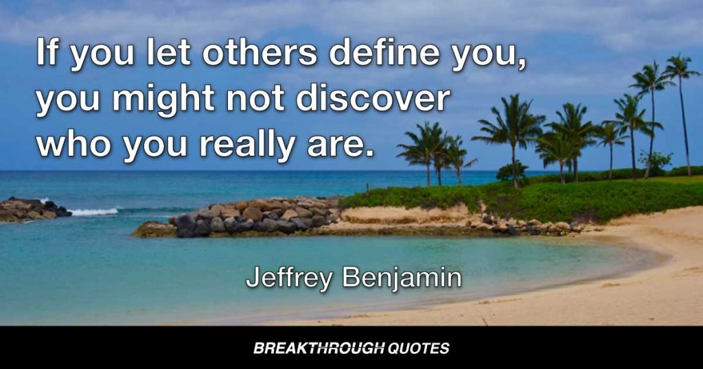 If you let others define you, you might not discover who you really are. — Jeffrey Benjamin