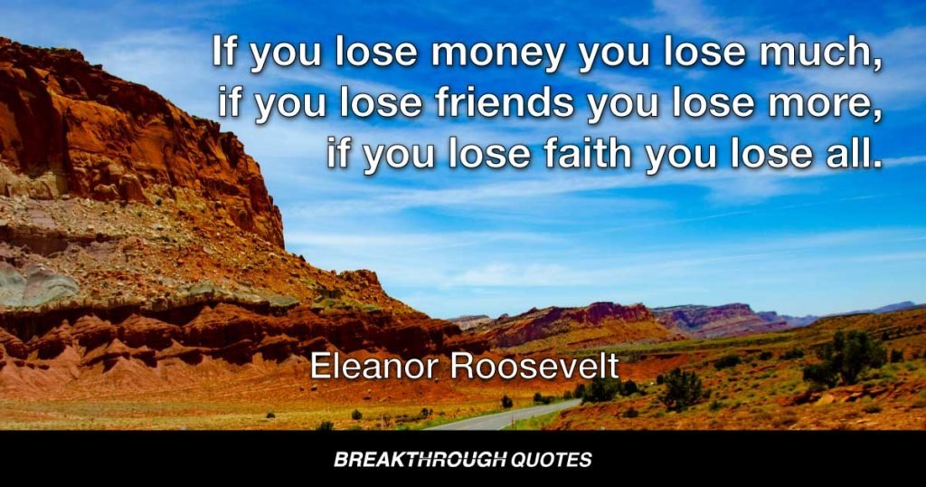 If you lose money you lose much, if you lose friends you lose more, if you lose faith you lose all. — Eleanor Roosevelt