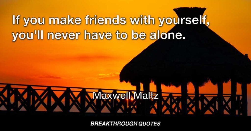 If you make friends with yourself, you'll never have  to be alone. — Maxwell Maltz