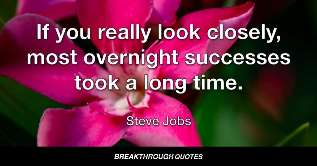 If you really look closely, most overnight successes took a long time. — Steve Jobs
