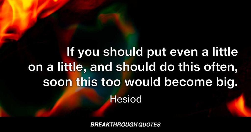 If you should put even a little on a little, and should do this often, soon this too would become big. — Hesiod