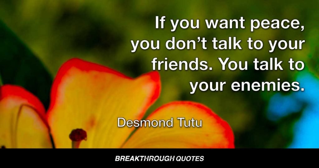 If you want peace, you don’t talk to your friends. You talk to your enemies. — Desmond Tutu