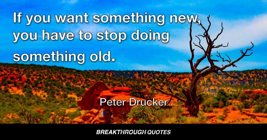 If you want something new, you have to stop doing something old. — Peter Drucker