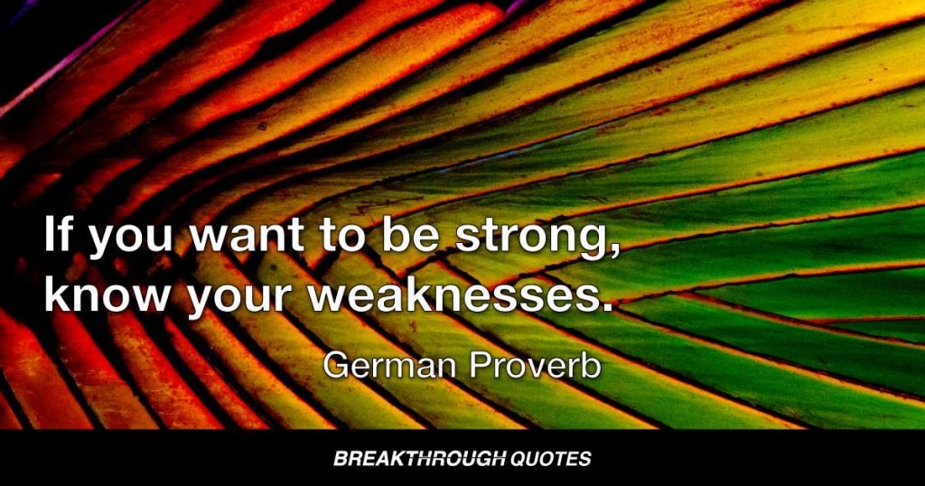 If you want to be strong, know your weaknesses. — German Proverb