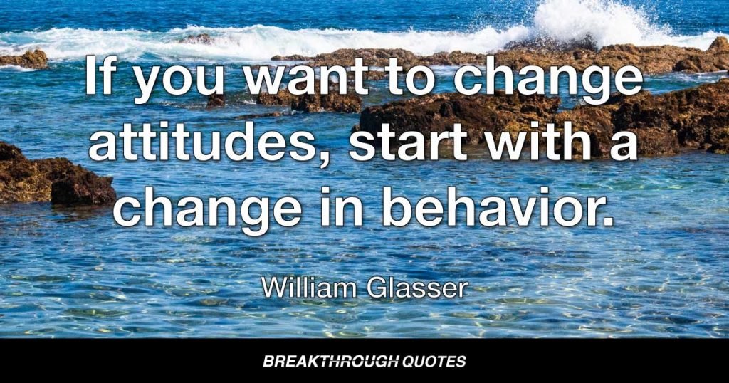 If you want to change attitudes, start with a change in behavior. — William Glasser