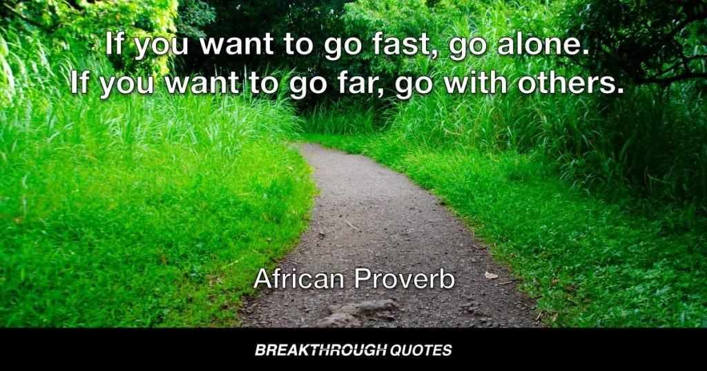 If you want to go fast, go alone. If you want to go far, go with others. — African Proverb