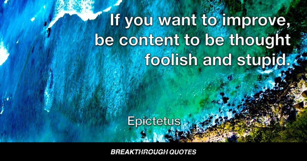 If you want to improve, be content to be thought foolish and stupid. — Epictetus
