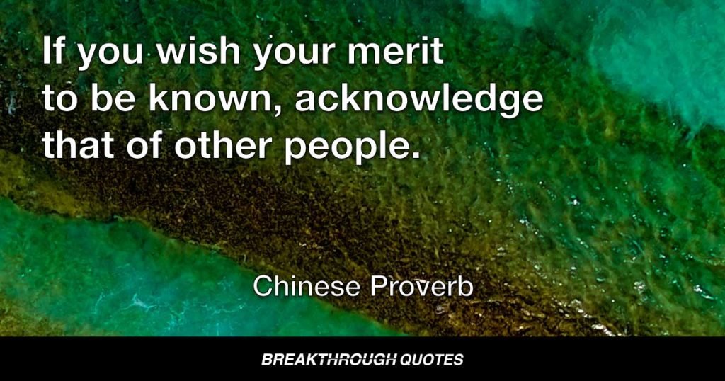 If you wish your merit to be known, acknowledge that of other people. — Chinese Proverb