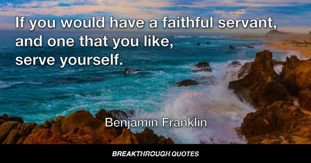 If you would have a faithful servant, and one that you like, serve yourself. — Benjamin Franklin