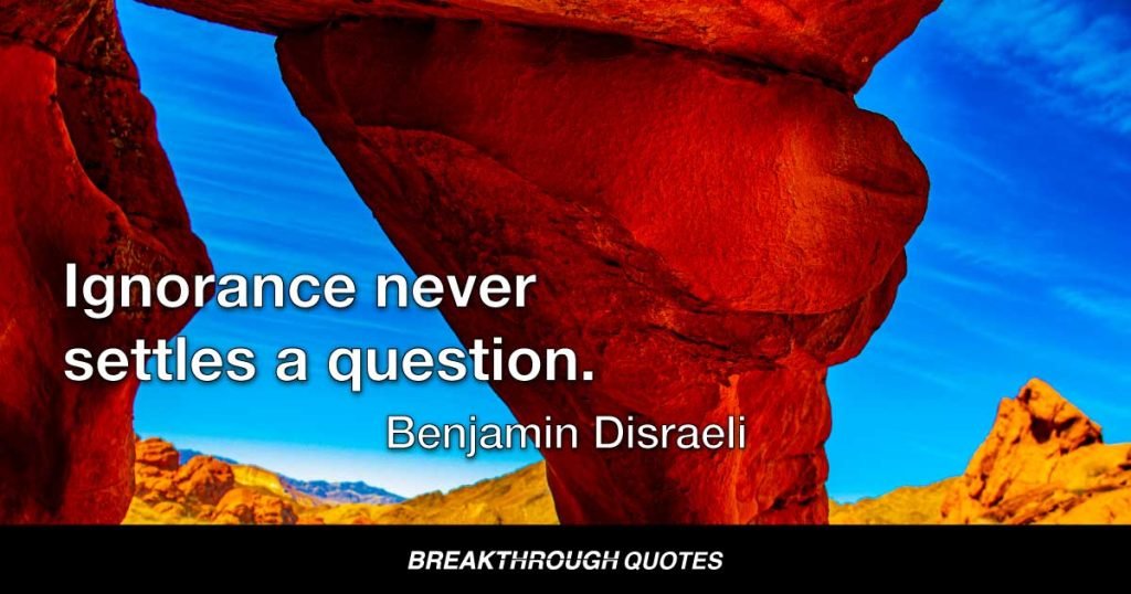 Ignorance never settles a question. — Benjamin Disraeli