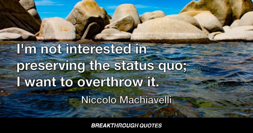 I'm not interested in preserving the status quo; I want to overthrow it. — Niccolo Machiavelli