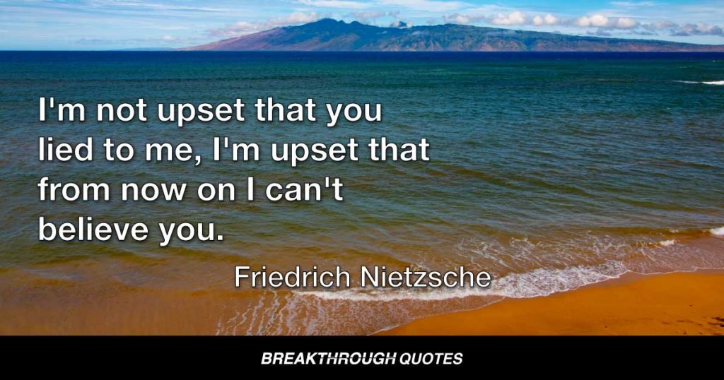 I'm not upset that you lied to me, I'm upset that from now on I can't believe you. — Friedrich Nietzsche