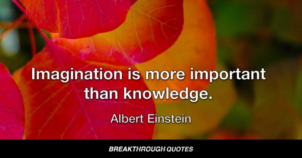 Imagination is more important than knowledge. — Albert Einstein