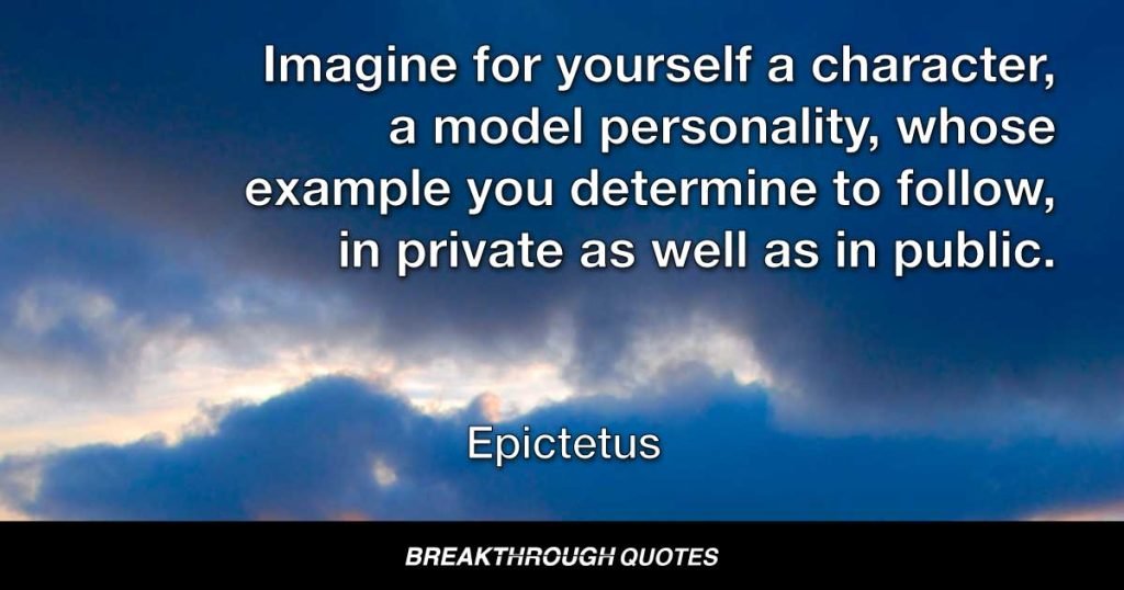 Imagine for yourself a character, a model personality, whose example you determine to follow, in private as well as in public. — Epictetus