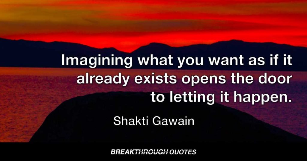 Imagining what you want as if it already exists opens the door to letting it happen. — Shakti Gawain