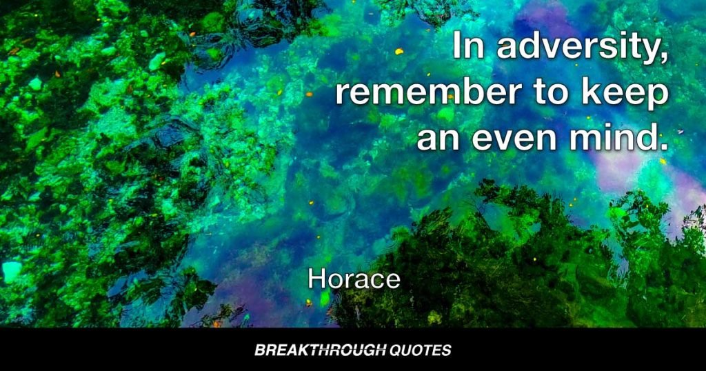 In adversity, remember to keep an even mind. — Horace