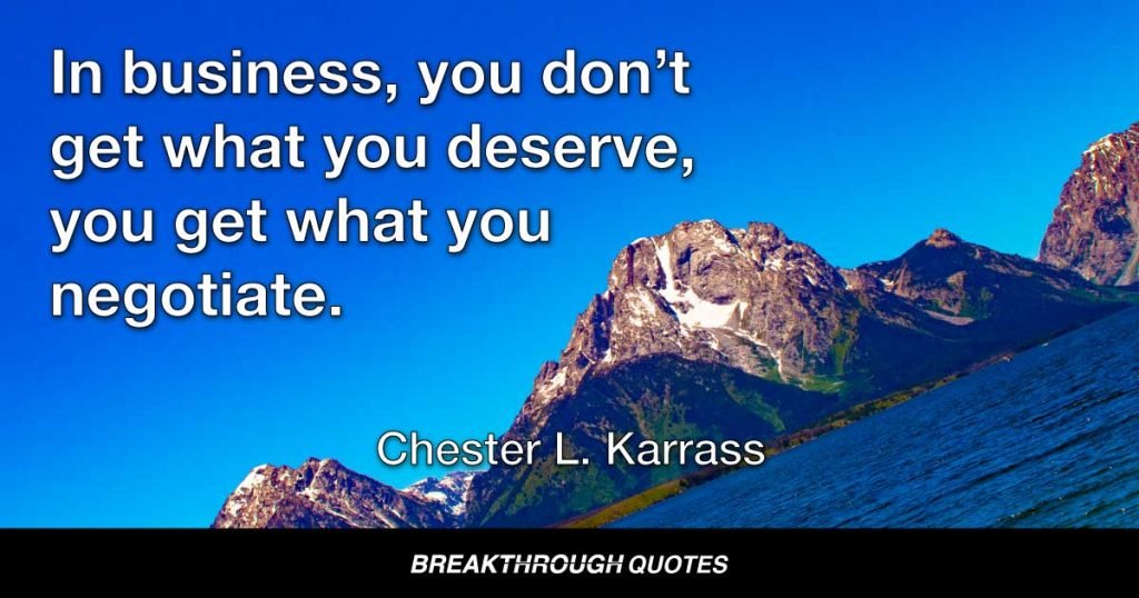 In business, you don’t get what you deserve, you get what you negotiate. — Chester L. Karrass